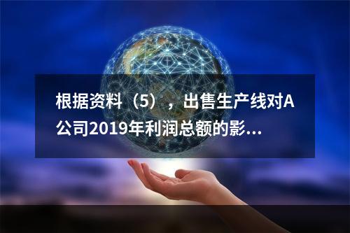 根据资料（5），出售生产线对A公司2019年利润总额的影响金