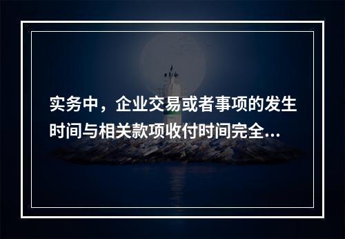 实务中，企业交易或者事项的发生时间与相关款项收付时间完全一致