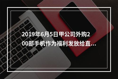 2019年6月5日甲公司外购200部手机作为福利发放给直接从