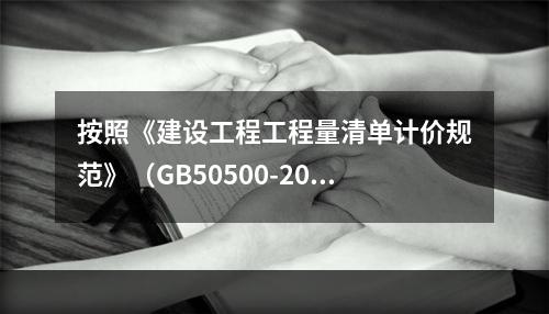 按照《建设工程工程量清单计价规范》（GB50500-2013