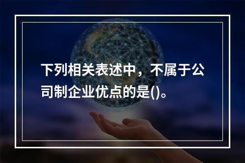 下列相关表述中，不属于公司制企业优点的是()。