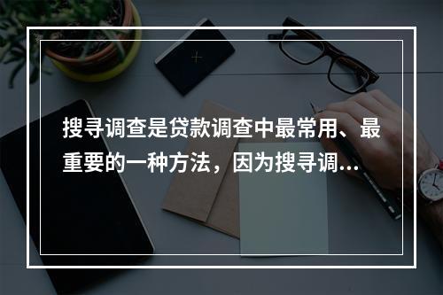 搜寻调查是贷款调查中最常用、最重要的一种方法，因为搜寻调查的