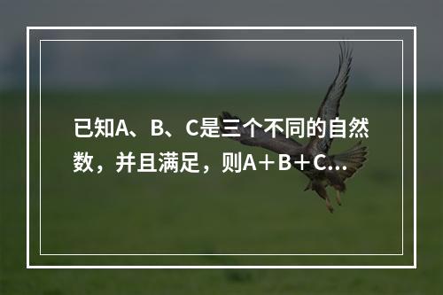 已知A、B、C是三个不同的自然数，并且满足，则A＋B＋C＝（