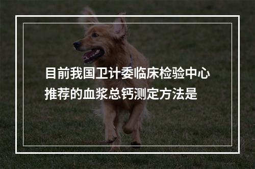 目前我国卫计委临床检验中心推荐的血浆总钙测定方法是