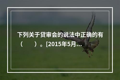 下列关于贷审会的说法中正确的有（　　）。[2015年5月真题