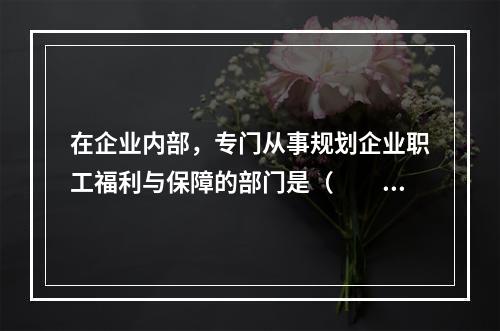 在企业内部，专门从事规划企业职工福利与保障的部门是（　　）