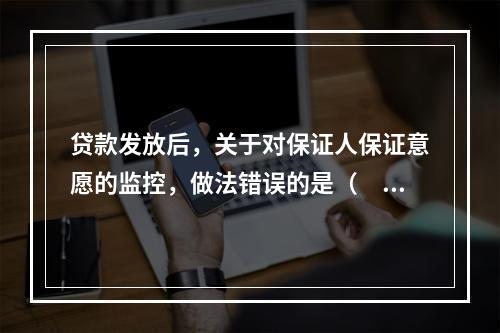 贷款发放后，关于对保证人保证意愿的监控，做法错误的是（　　）