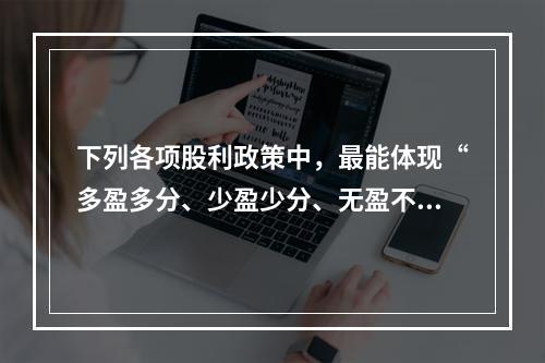 下列各项股利政策中，最能体现“多盈多分、少盈少分、无盈不分”