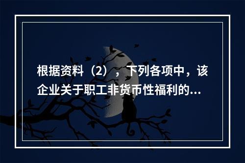 根据资料（2），下列各项中，该企业关于职工非货币性福利的处理