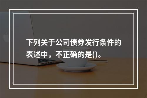 下列关于公司债券发行条件的表述中，不正确的是()。