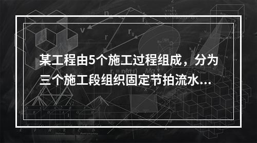 某工程由5个施工过程组成，分为三个施工段组织固定节拍流水施工