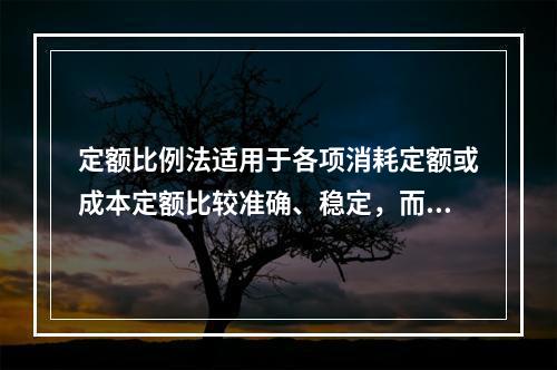 定额比例法适用于各项消耗定额或成本定额比较准确、稳定，而且各