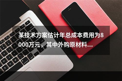 某技术方案估计年总成本费用为8000万元，其中外购原材料、燃