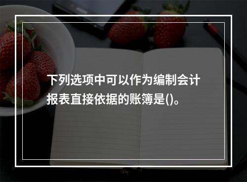 下列选项中可以作为编制会计报表直接依据的账簿是()。