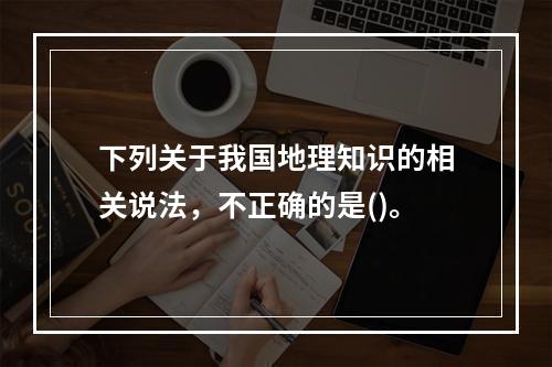 下列关于我国地理知识的相关说法，不正确的是()。