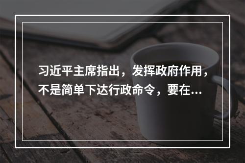 习近平主席指出，发挥政府作用，不是简单下达行政命令，要在尊重