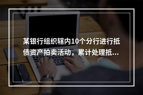 某银行组织辖内10个分行进行抵债资产拍卖活动，累计处理抵债资