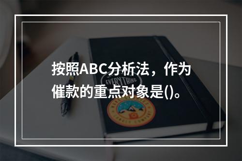 按照ABC分析法，作为催款的重点对象是()。