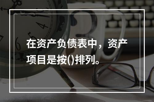 在资产负债表中，资产项目是按()排列。