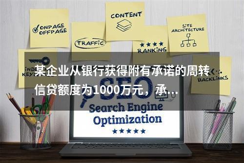 某企业从银行获得附有承诺的周转信贷额度为1000万元，承诺费