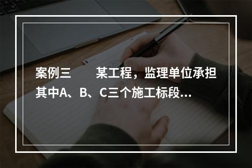 案例三　　某工程，监理单位承担其中A、B、C三个施工标段的监