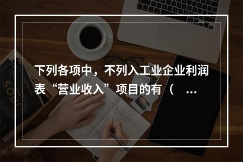 下列各项中，不列入工业企业利润表“营业收入”项目的有（　　）