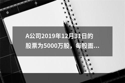 A公司2019年12月31日的股票为5000万股，每股面值为