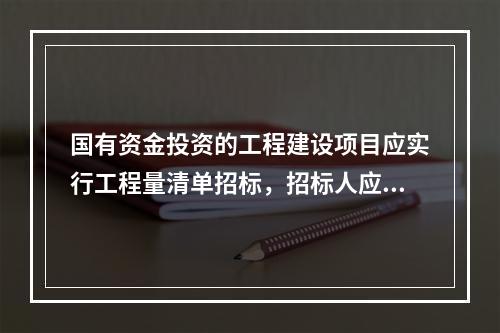 国有资金投资的工程建设项目应实行工程量清单招标，招标人应编制