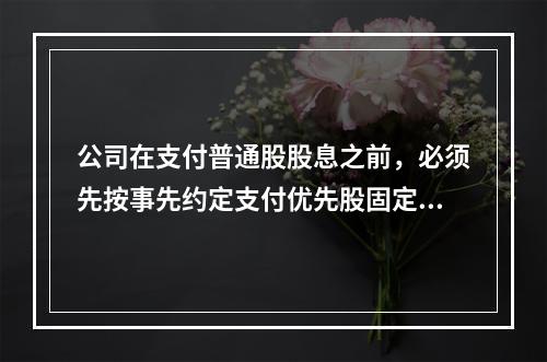 公司在支付普通股股息之前，必须先按事先约定支付优先股固定股息