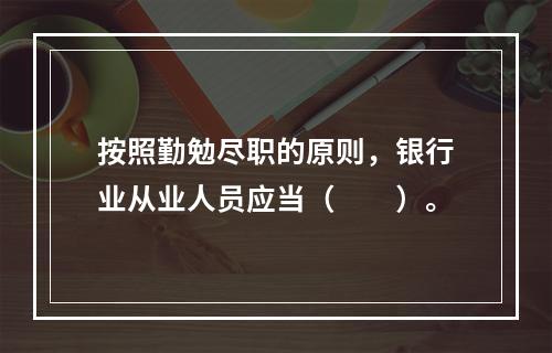 按照勤勉尽职的原则，银行业从业人员应当（　　）。