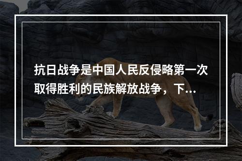 抗日战争是中国人民反侵略第一次取得胜利的民族解放战争，下列搭