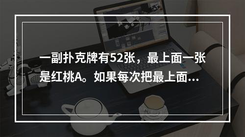 一副扑克牌有52张，最上面一张是红桃A。如果每次把最上面的1