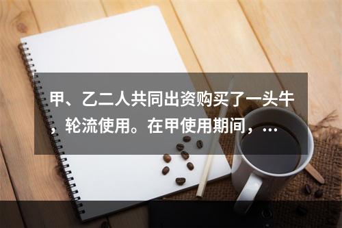 甲、乙二人共同出资购买了一头牛，轮流使用。在甲使用期间，一天