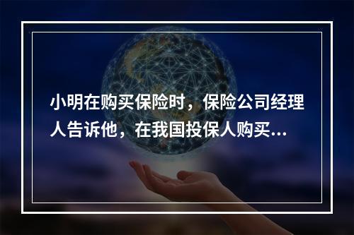 小明在购买保险时，保险公司经理人告诉他，在我国投保人购买保险