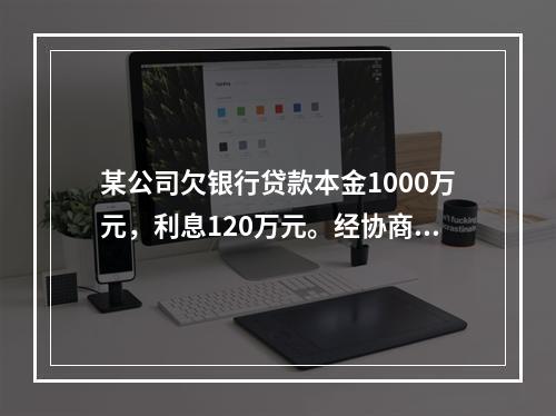 某公司欠银行贷款本金1000万元，利息120万元。经协商双方