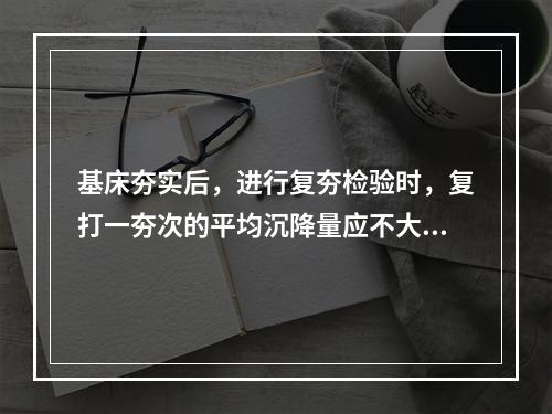 基床夯实后，进行复夯检验时，复打一夯次的平均沉降量应不大于(