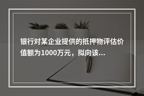 银行对某企业提供的抵押物评估价值额为1000万元，拟向该企业