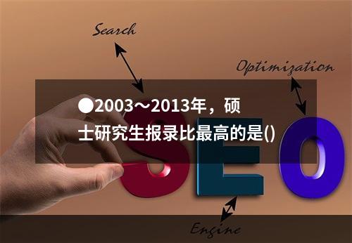 ●2003～2013年，硕士研究生报录比最高的是()