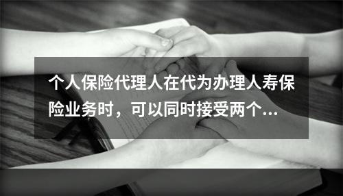 个人保险代理人在代为办理人寿保险业务时，可以同时接受两个以上