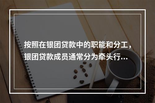 按照在银团贷款中的职能和分工，银团贷款成员通常分为牵头行、代