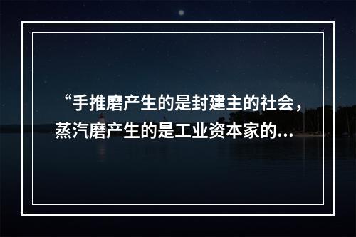 “手推磨产生的是封建主的社会，蒸汽磨产生的是工业资本家的社会