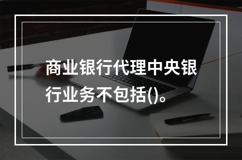 商业银行代理中央银行业务不包括()。