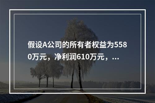 假设A公司的所有者权益为5580万元，净利润610万元，股息