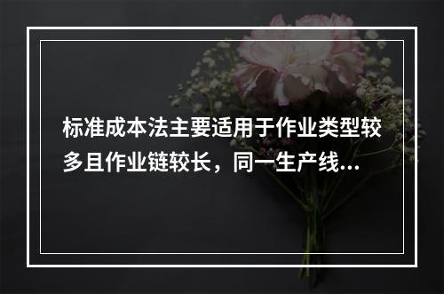 标准成本法主要适用于作业类型较多且作业链较长，同一生产线生产