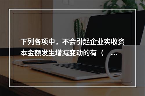 下列各项中，不会引起企业实收资本金额发生增减变动的有（　　）