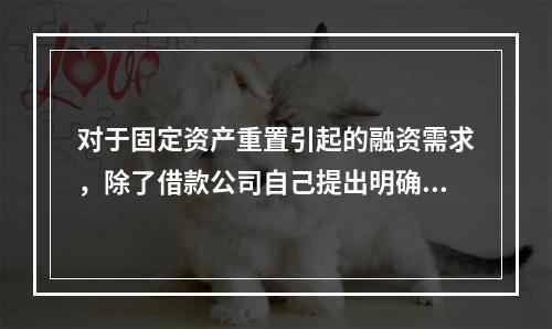 对于固定资产重置引起的融资需求，除了借款公司自己提出明确的融