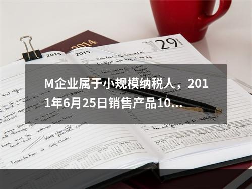 M企业属于小规模纳税人，2011年6月25日销售产品100件