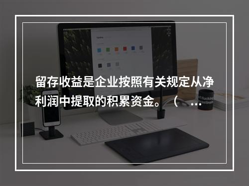 留存收益是企业按照有关规定从净利润中提取的积累资金。（　　）