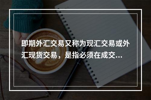 即期外汇交易又称为现汇交易或外汇现货交易，是指必须在成交当日