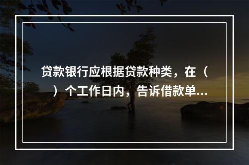 贷款银行应根据贷款种类，在（  ）个工作日内，告诉借款单位流